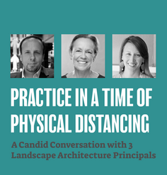 TEXT: "Practice in a Time of Physical Distancing: A Candid Conversation with 3 Landscape Architecture Principals"