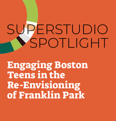 TEXT "Superstudio Spotlight: Engaging Boston Teens in the Re-Envisioning of Franklin Park"