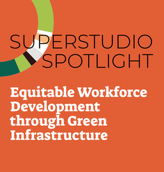 TEXT "Superstudio Spotlight: Equitable Workforce Development through Green Infrastructure"