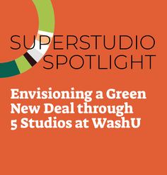 TEXT "Superstudio Spotlight: Envisioning a Green New Deal Through 5 Studios at Wash U"